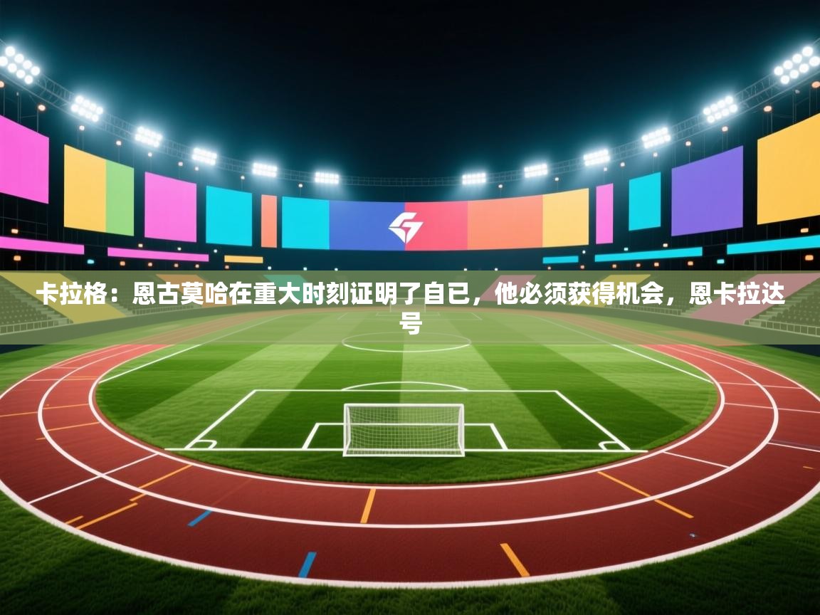 开云体育多语言中文版-卡拉格：恩古莫哈在重大时刻证明了自已，他必须获得机会，恩卡拉达号  第1张