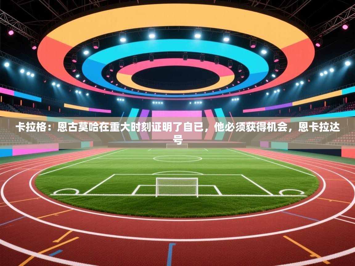 开云体育多语言中文版-卡拉格：恩古莫哈在重大时刻证明了自已，他必须获得机会，恩卡拉达号  第2张