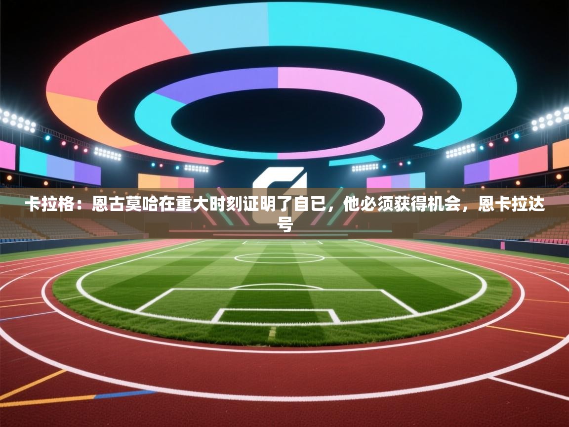 开云体育多语言中文版-卡拉格：恩古莫哈在重大时刻证明了自已，他必须获得机会，恩卡拉达号  第3张