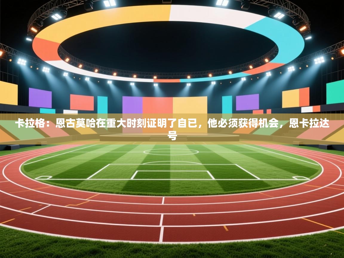 开云体育多语言中文版-卡拉格：恩古莫哈在重大时刻证明了自已，他必须获得机会，恩卡拉达号  第4张