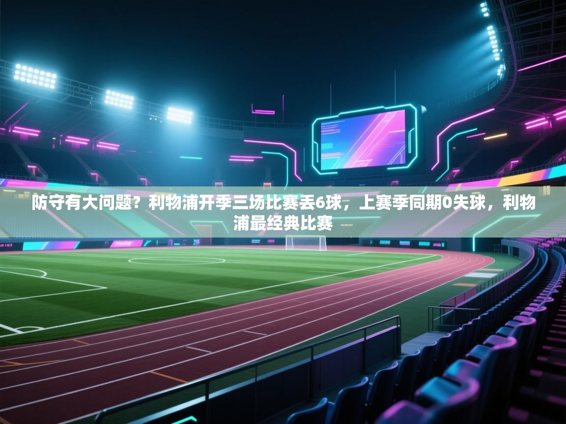 开云体育app官网-防守有大问题？利物浦开季三场比赛丢6球，上赛季同期0失球，利物浦最经典比赛  第1张