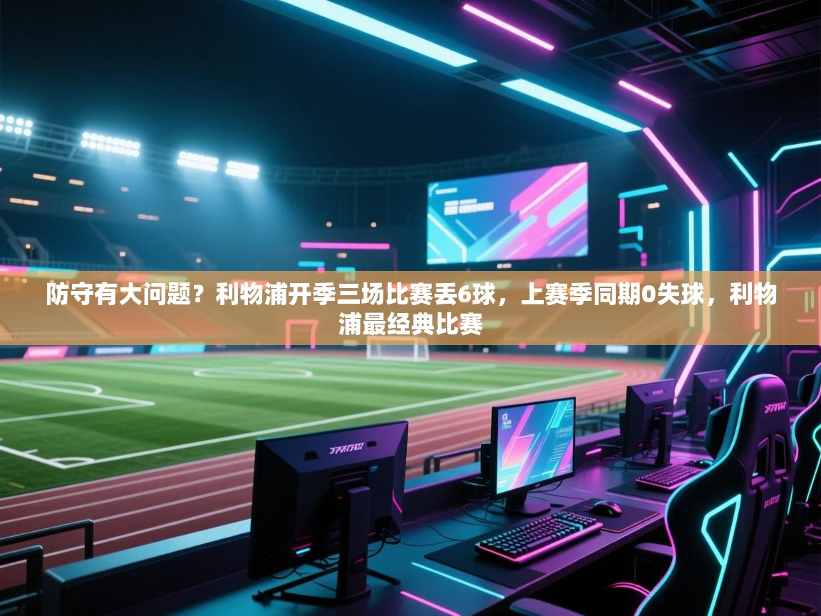 开云体育app官网-防守有大问题？利物浦开季三场比赛丢6球，上赛季同期0失球，利物浦最经典比赛  第2张