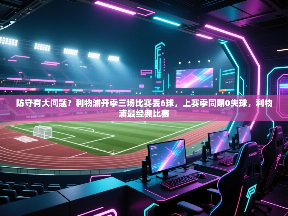 开云体育app官网-防守有大问题？利物浦开季三场比赛丢6球，上赛季同期0失球，利物浦最经典比赛  第3张