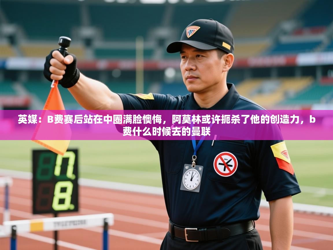 云开体育app官网登录入口-英媒：B费赛后站在中圈满脸懊悔，阿莫林或许扼杀了他的创造力，b费什么时候去的曼联  第2张