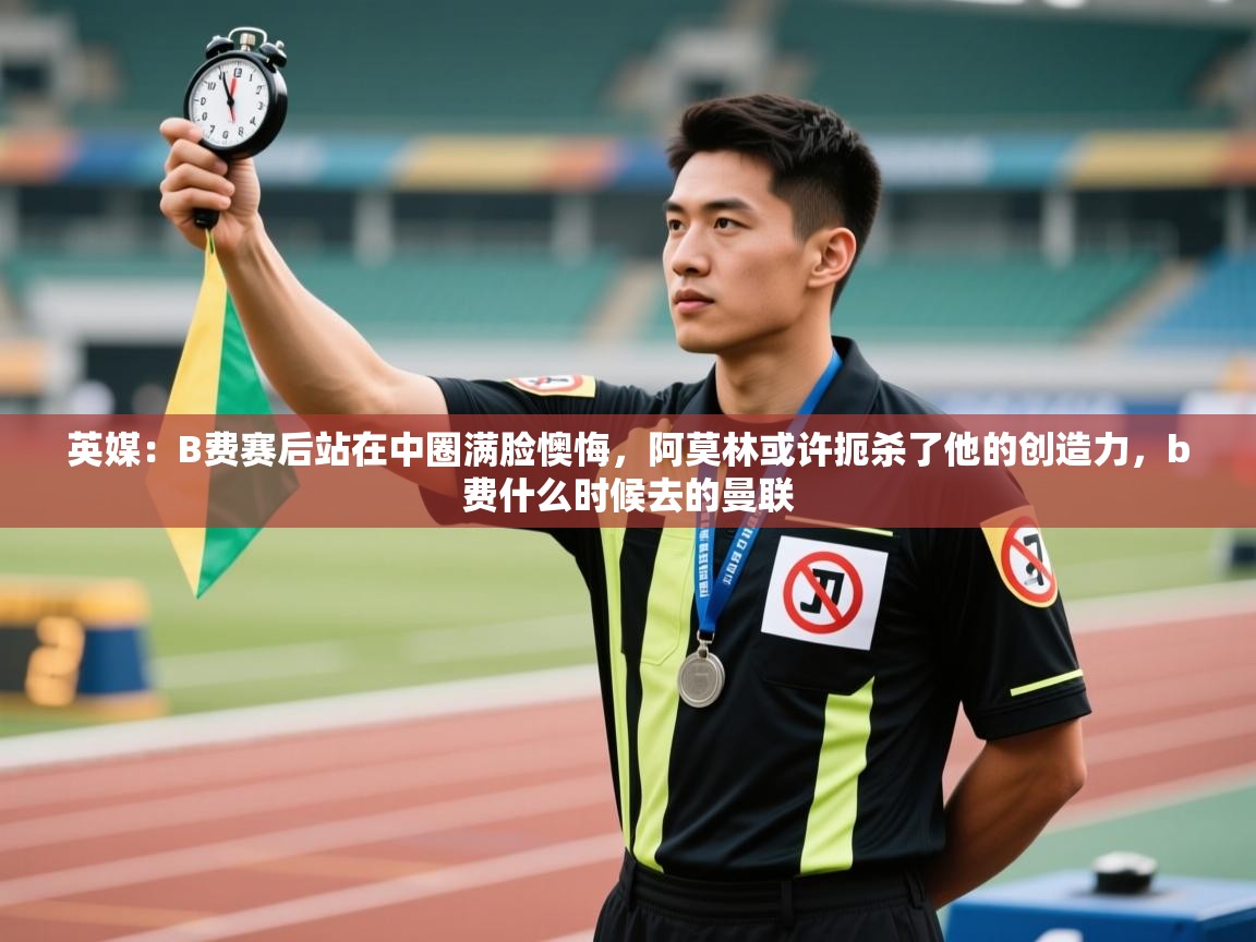 云开体育app官网登录入口-英媒：B费赛后站在中圈满脸懊悔，阿莫林或许扼杀了他的创造力，b费什么时候去的曼联  第3张