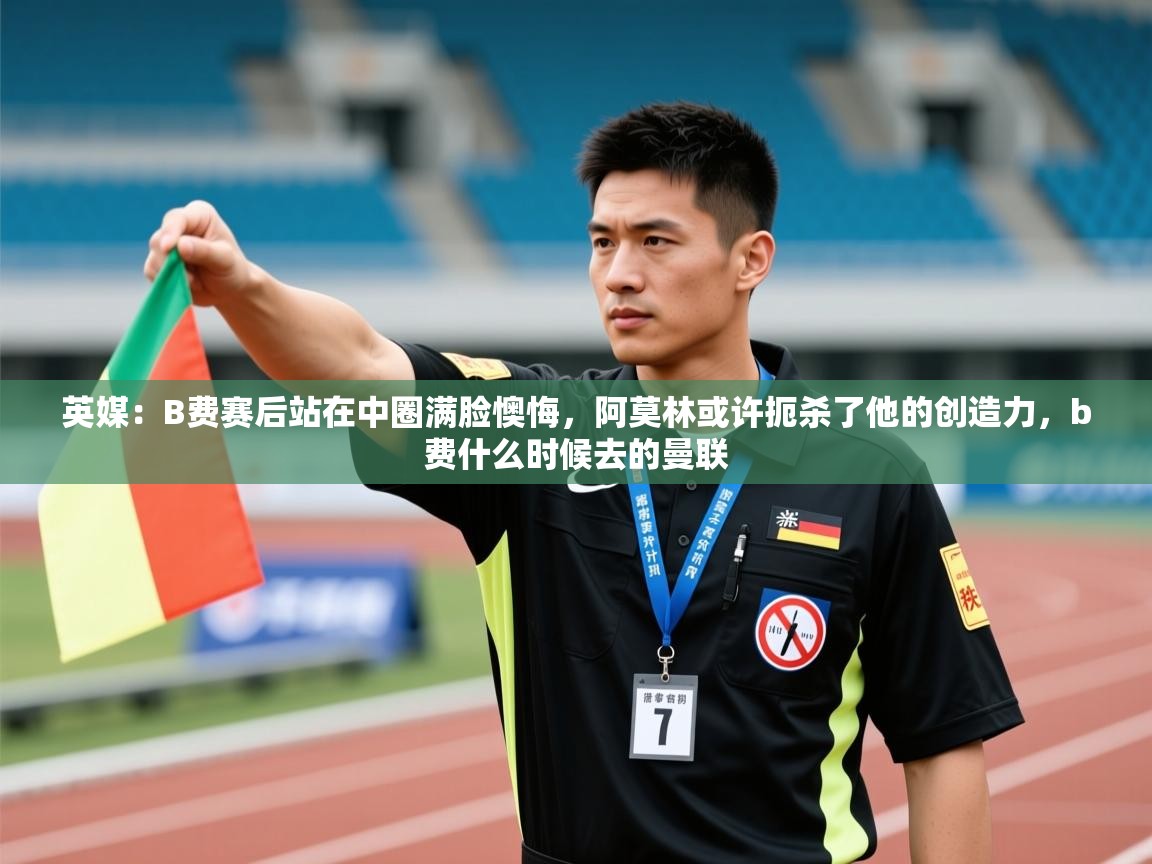 云开体育app官网登录入口-英媒：B费赛后站在中圈满脸懊悔，阿莫林或许扼杀了他的创造力，b费什么时候去的曼联  第4张