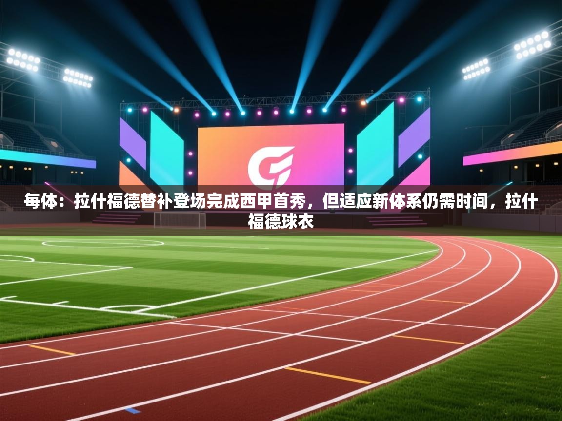 开云体育会员VIP开通-每体:拉什福德替补登场完成西甲首秀,但适应新体系仍需时间,拉什福德球衣 第1张