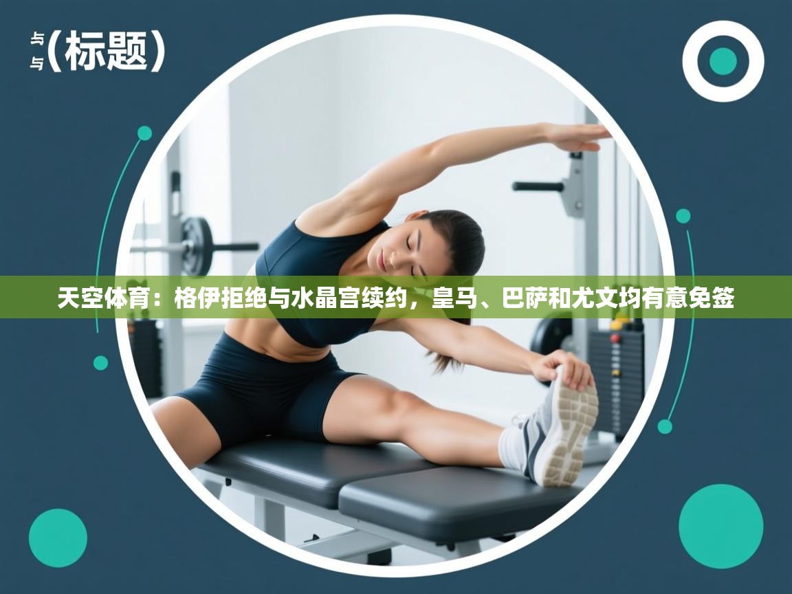 开云体育版本更新日志2025-天空体育：格伊拒绝与水晶宫续约，皇马、巴萨和尤文均有意免签