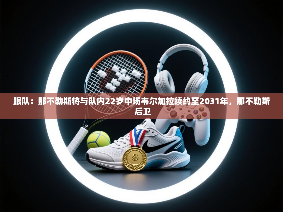 kaiyun-跟队：那不勒斯将与队内22岁中场韦尔加拉续约至2031年，那不勒斯 后卫