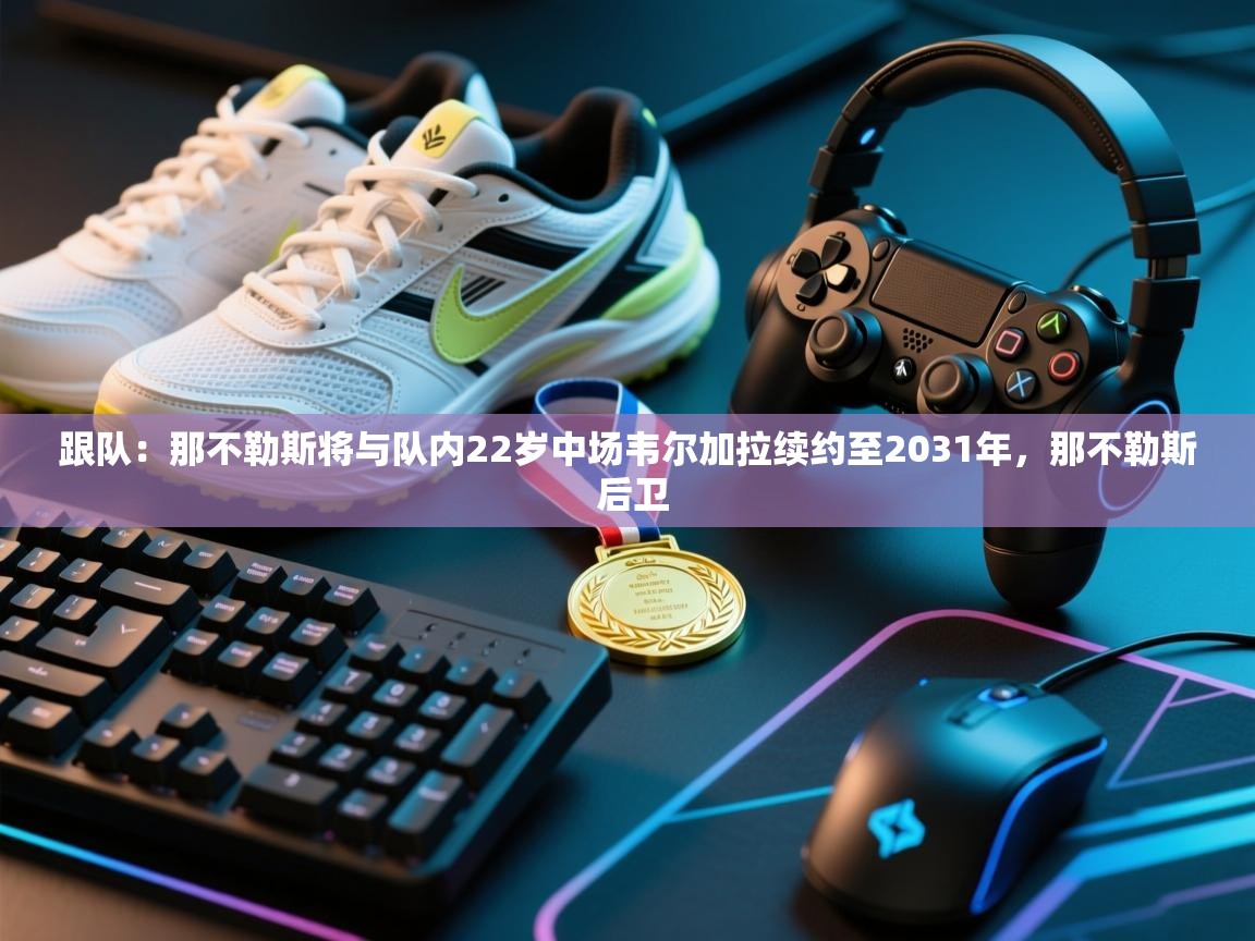 kaiyun-跟队:那不勒斯将与队内22岁中场韦尔加拉续约至2031年,那不勒斯 后卫 第2张