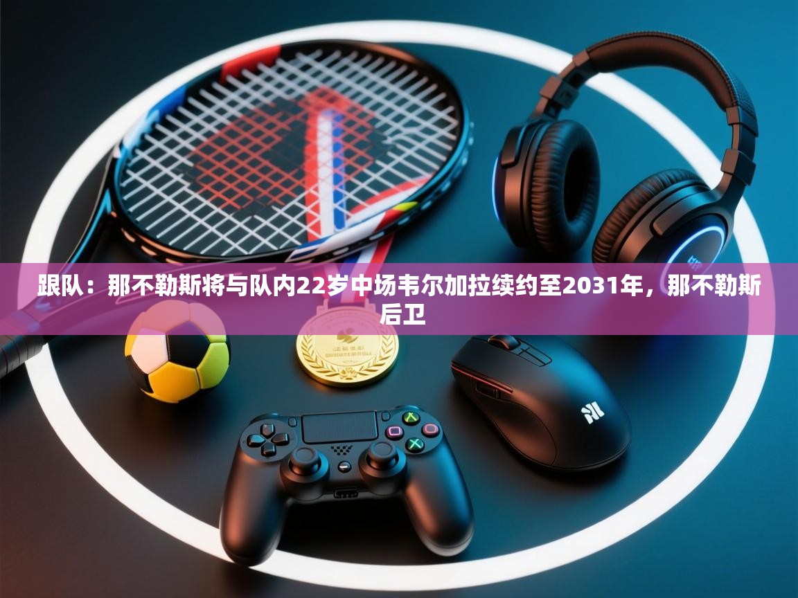 kaiyun-跟队:那不勒斯将与队内22岁中场韦尔加拉续约至2031年,那不勒斯 后卫 第3张