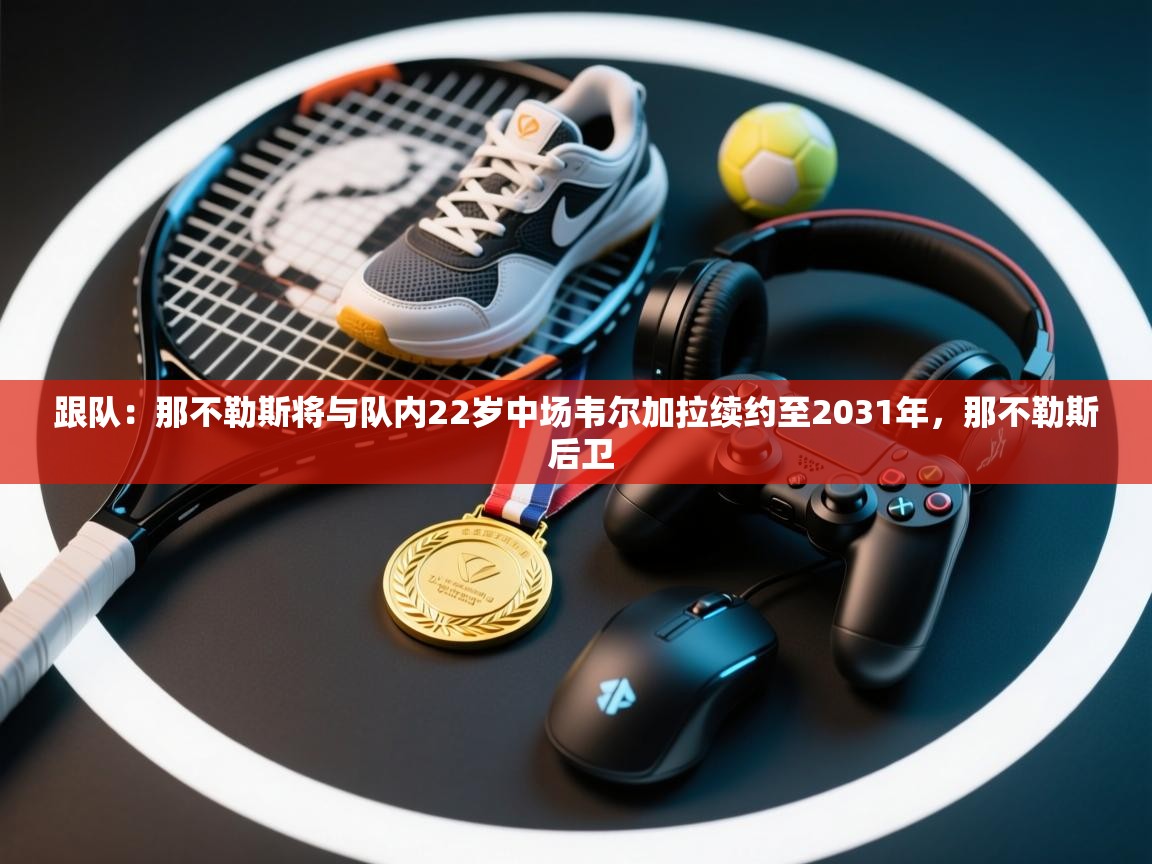 kaiyun-跟队:那不勒斯将与队内22岁中场韦尔加拉续约至2031年,那不勒斯 后卫 第4张