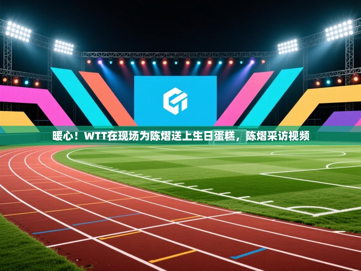 开云体育工单提交入口-暖心！WTT在现场为陈熠送上生日蛋糕，陈熠采访视频  第4张