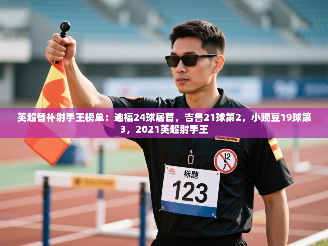 英超替补射手王榜单:迪福24球居首,吉鲁21球第2,小豌豆19球第3,2021英超射手王