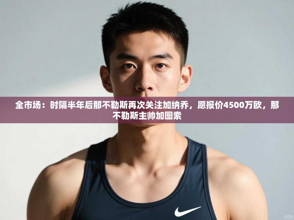 云开体育官方app下载-全市场：时隔半年后那不勒斯再次关注加纳乔，愿报价4500万欧，那不勒斯主帅加图索  第2张