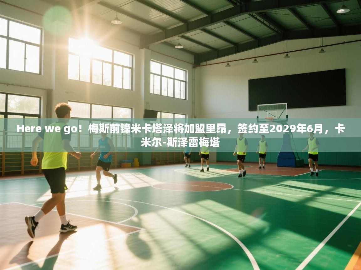 开云体育入口注册-Here we go！梅斯前锋米卡塔泽将加盟里昂，签约至2029年6月，卡米尔-斯泽雷梅塔