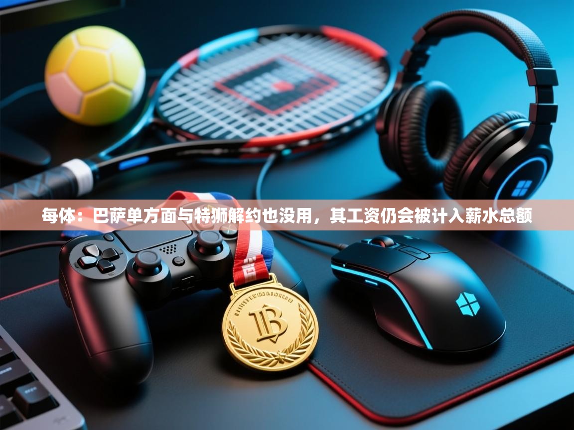 开云体育绑定手机指南-每体：巴萨单方面与特狮解约也没用，其工资仍会被计入薪水总额