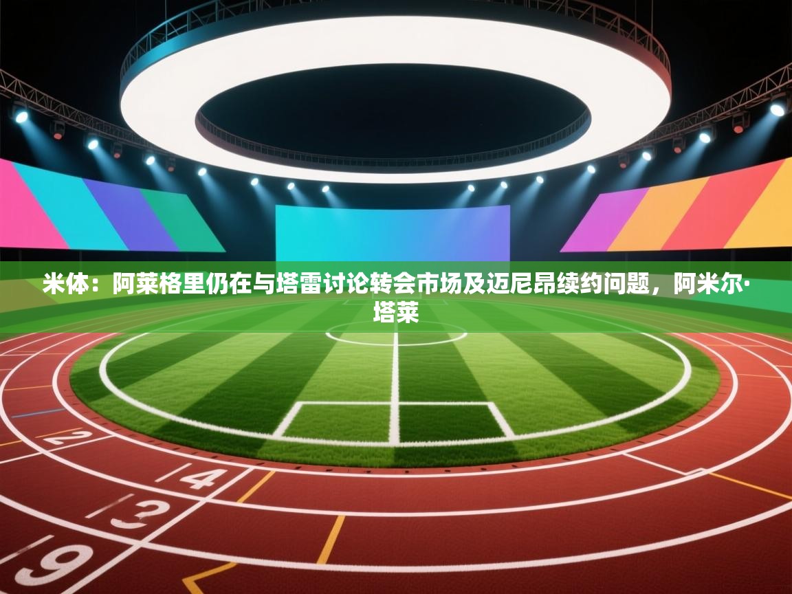 开云体育app下载官网-米体：阿莱格里仍在与塔雷讨论转会市场及迈尼昂续约问题，阿米尔·塔莱