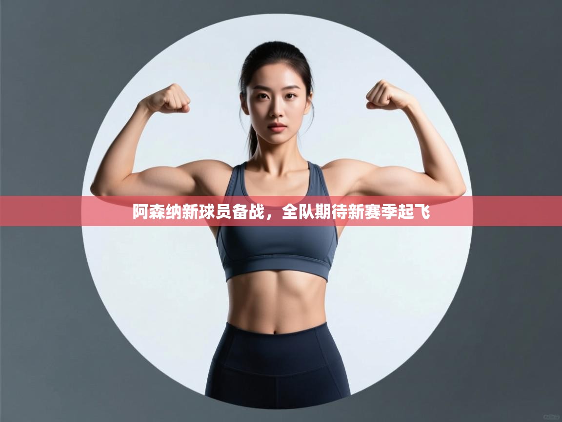 开云体育app官网下载地址-阿森纳新球员备战，全队期待新赛季起飞  第4张