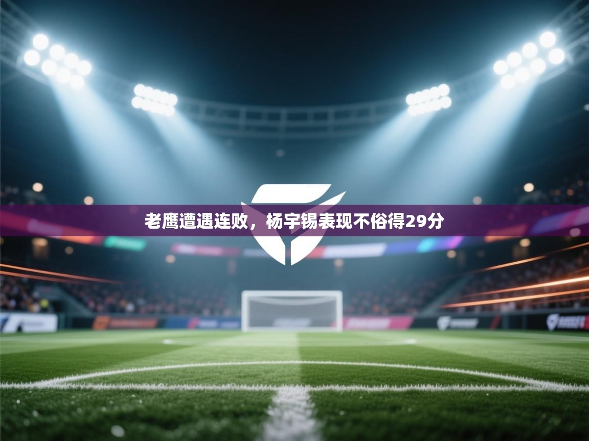 kaiyun开运·体育官方网站-老鹰遭遇连败，杨宇锡表现不俗得29分