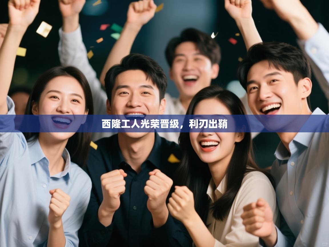 开云体育入口平台-西隆工人光荣晋级，利刃出鞘