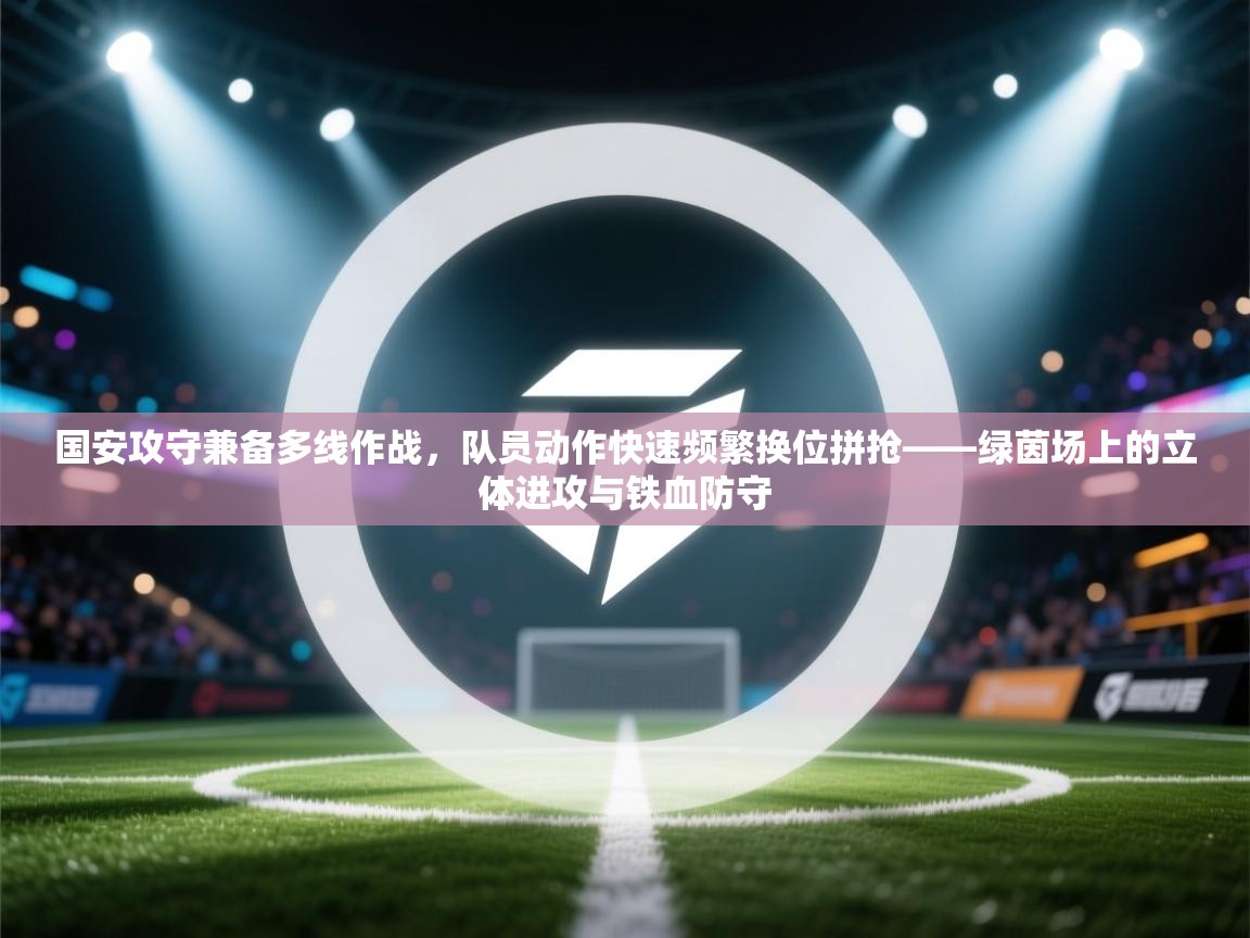开云网页版-国安攻守兼备多线作战，队员动作快速频繁换位拼抢——绿茵场上的立体进攻与铁血防守