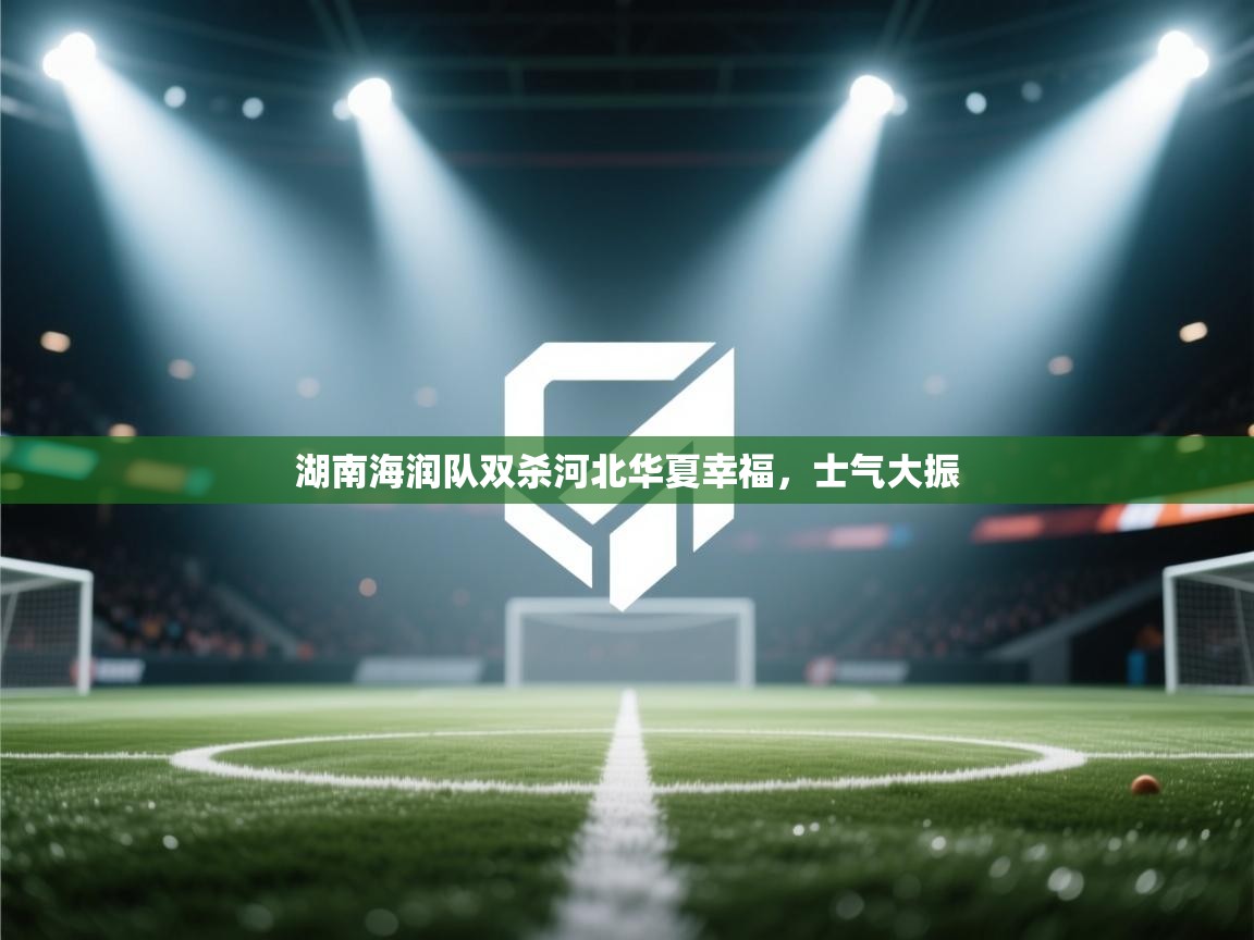 kaiyun-湖南海润队双杀河北华夏幸福,士气大振 第3张