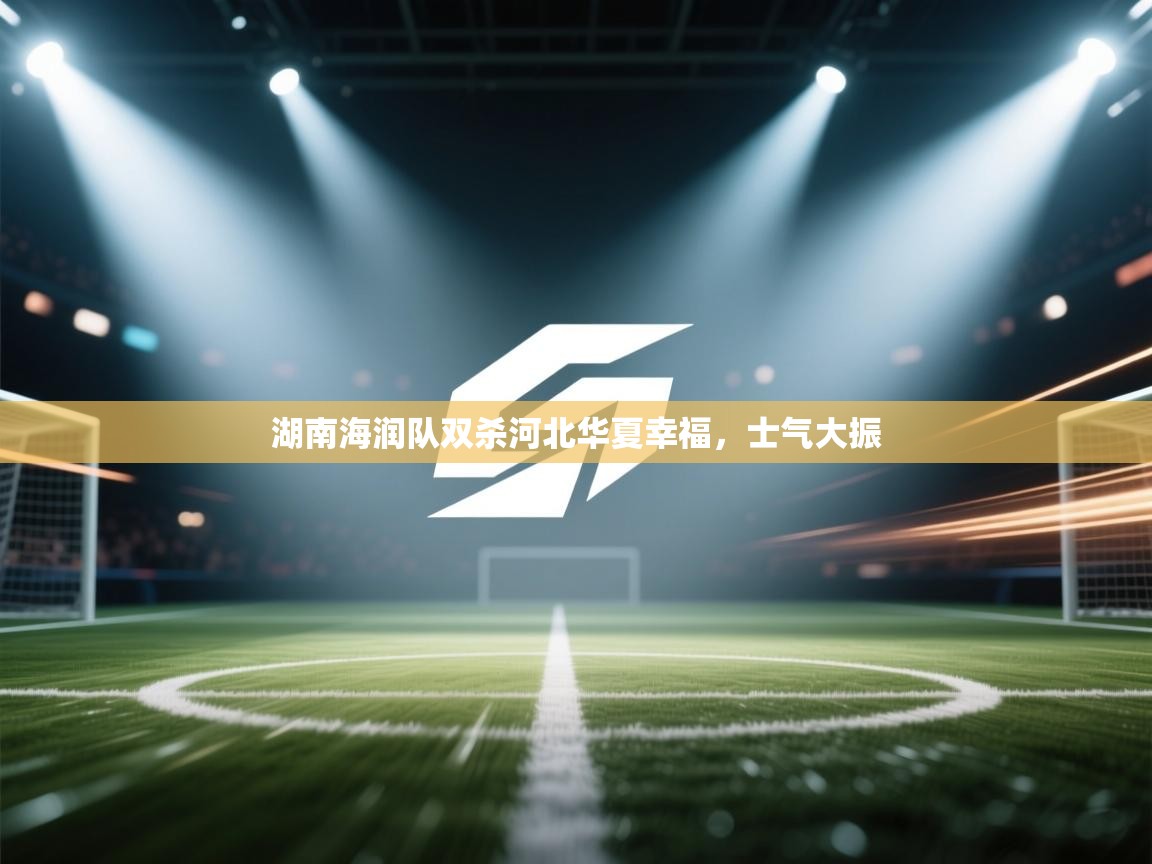 kaiyun-湖南海润队双杀河北华夏幸福,士气大振 第4张